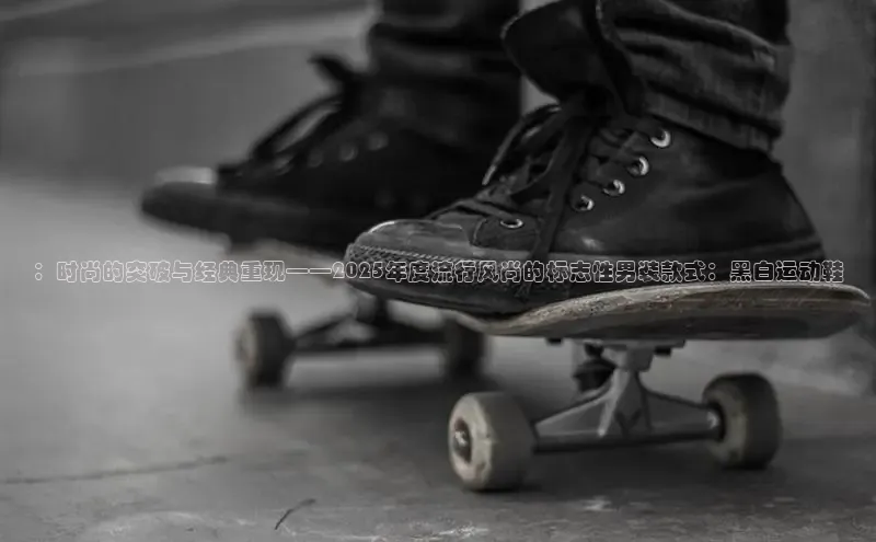 米兰app官网下载最新版光魔科技：时尚的突破与经典重现——2025年度流行风尚的标志性男装款式：黑白运动鞋