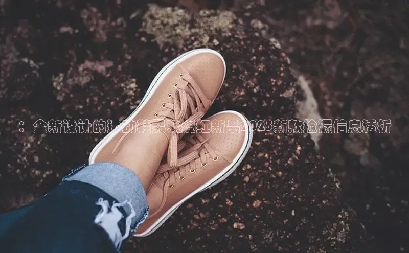 米兰官方网站直接进入路畅科技：全新设计的运动鞋男款爆红新品2025新款捡漏信息透析