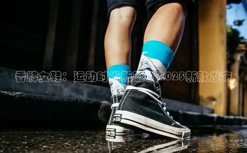 米兰app官方正版官网百度安全社区香牌女鞋：运动时尚新篇章-2025新款发布