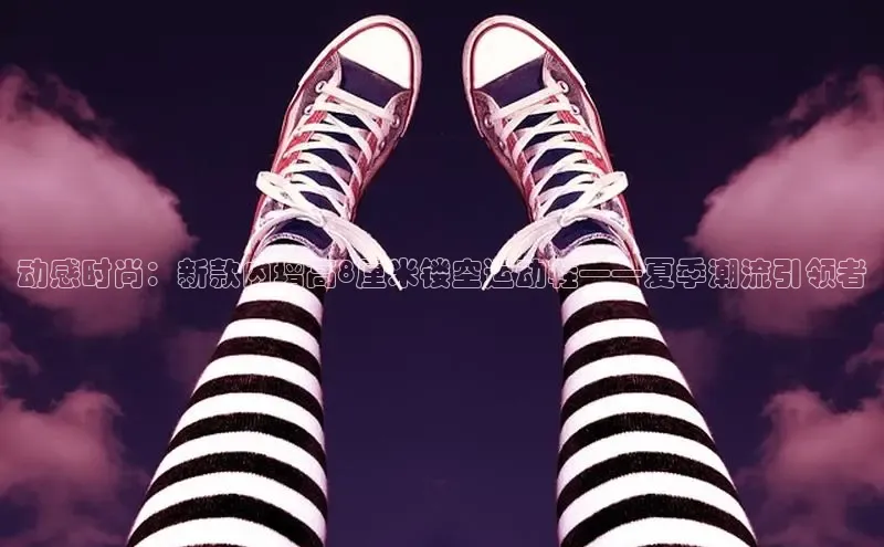 动感时尚：新款内增高8厘米镂空运动鞋——夏季潮流引领者