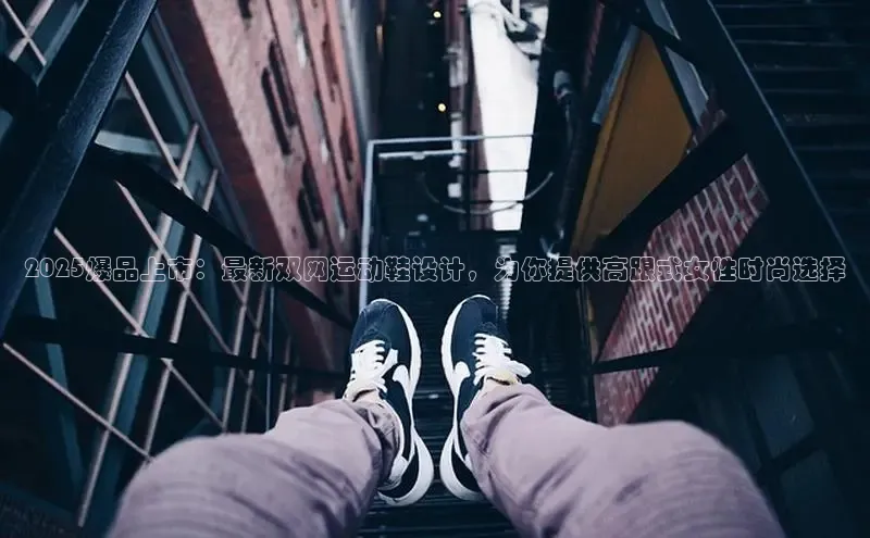 2025爆品上市：最新双网运动鞋设计，为你提供高跟式女性时尚选择