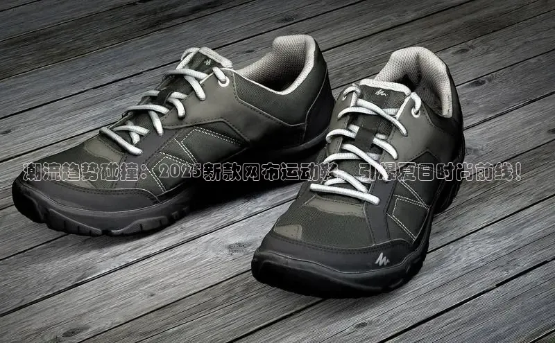 潮流趋势碰撞：2025新款网布运动鞋，引爆夏日时尚前线！