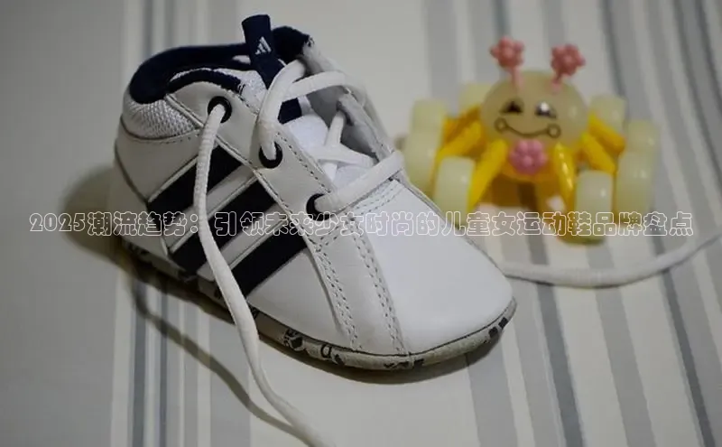 2025潮流趋势：引领未来少女时尚的儿童女运动鞋品牌盘点