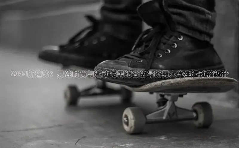 2025新趋势：男性时尚与运动完美结合的最新男大学生运动鞋设计