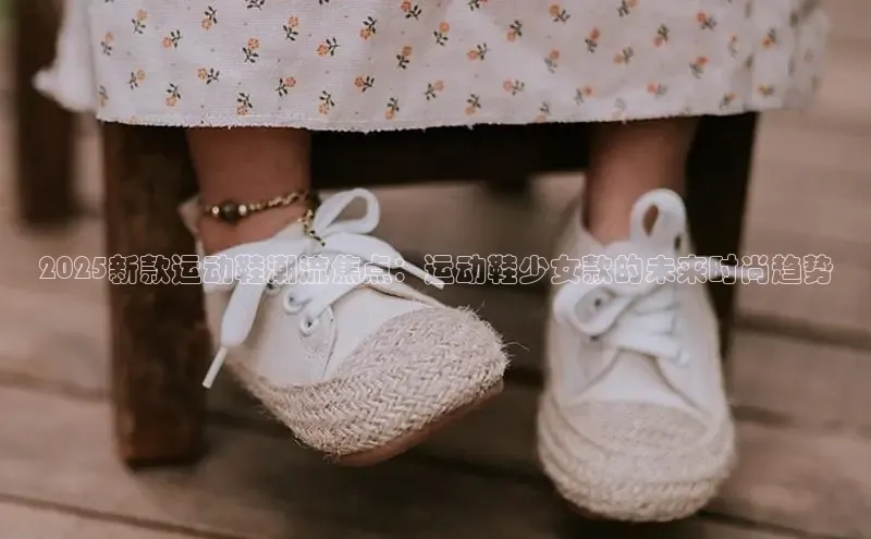 2025新款运动鞋潮流焦点：运动鞋少女款的未来时尚趋势