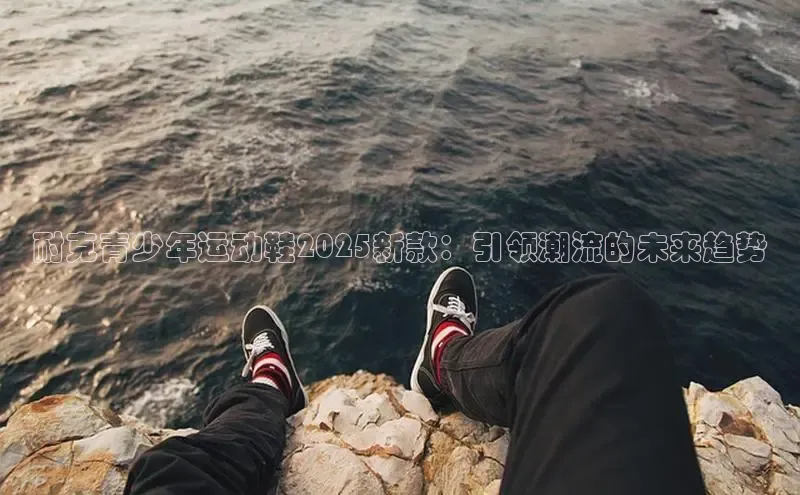 耐克青少年运动鞋2025新款：引领潮流的未来趋势