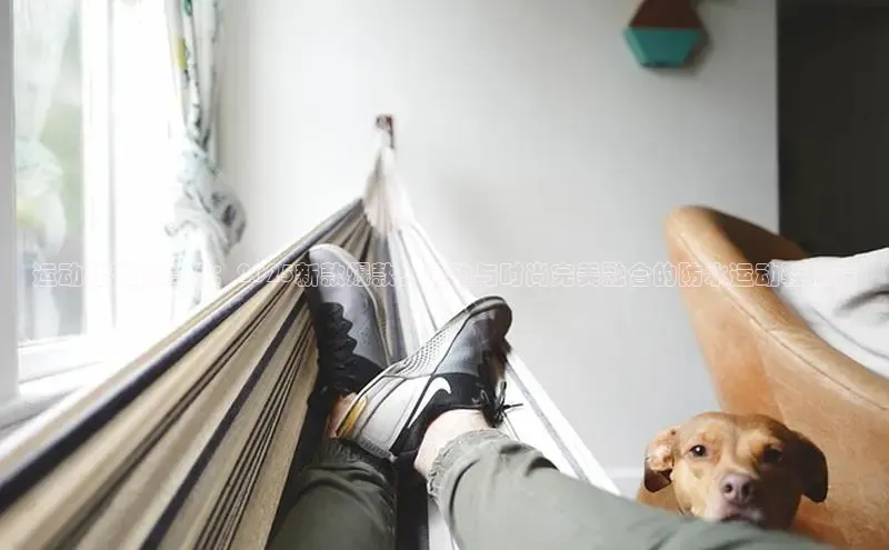 运动鞋潮流趋势：2025新款爆款，运动与时尚完美融合的防水运动鞋推荐