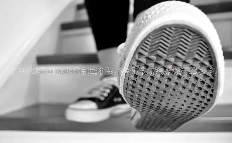 ：2025系列隐形增高运动鞋，让你的身姿瞬间立竿见影！