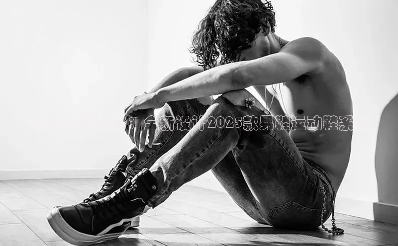 2025时尚趋势：全新设计2025款男鞋运动鞋系列