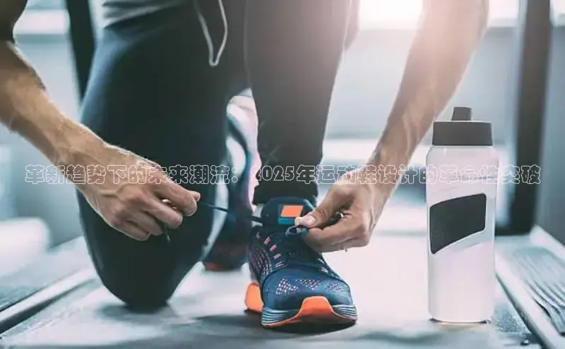 革新趋势下的未来潮流：2025年运动鞋设计的革命性突破
